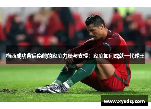 梅西成功背后隐藏的家庭力量与支撑：家庭如何成就一代球王