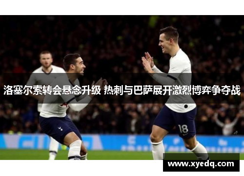 洛塞尔索转会悬念升级 热刺与巴萨展开激烈博弈争夺战