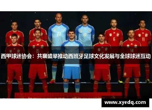 西甲球迷协会：共襄盛举推动西班牙足球文化发展与全球球迷互动